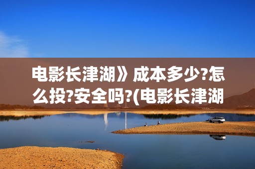 电影长津湖》成本多少?怎么投?安全吗?(电影长津湖演的什么)