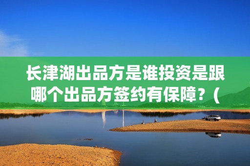 长津湖出品方是谁投资是跟哪个出品方签约有保障？(长津湖的出品方)