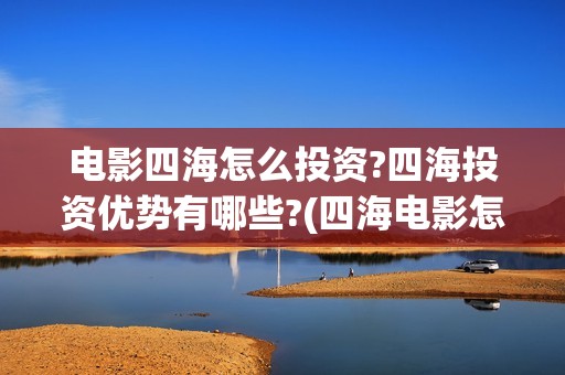 电影四海怎么投资?四海投资优势有哪些?(四海电影怎么样)