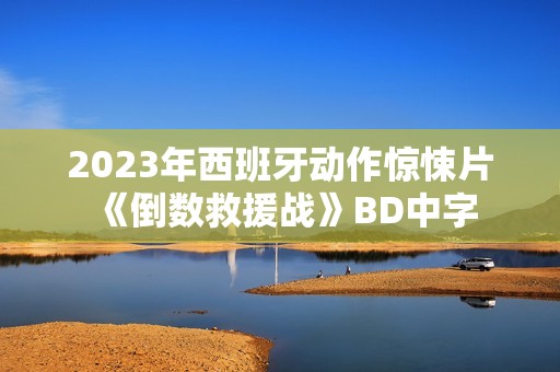 2023年西班牙动作惊悚片《倒数救援战》BD中字