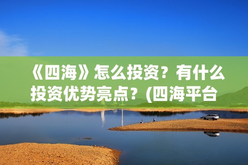 《四海》怎么投资？有什么投资优势亮点？(四海平台教程)