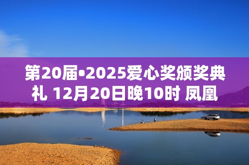 第20届•2025爱心奖颁奖典礼 12月20日晚10时 凤凰卫视全球首播