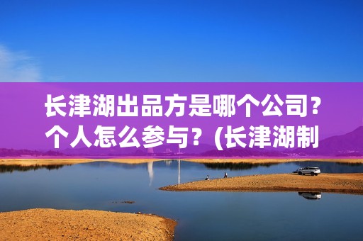 长津湖出品方是哪个公司？个人怎么参与？(长津湖制作商)
