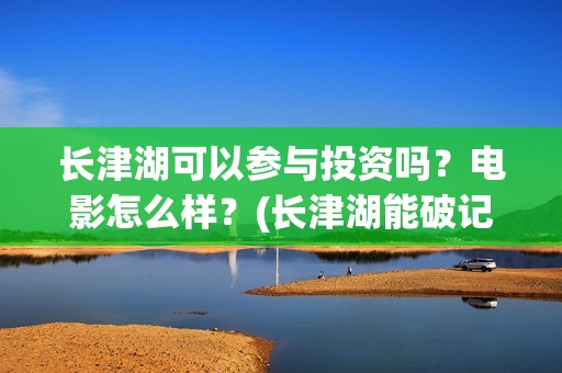 长津湖可以参与投资吗？电影怎么样？(长津湖能破记录吗)