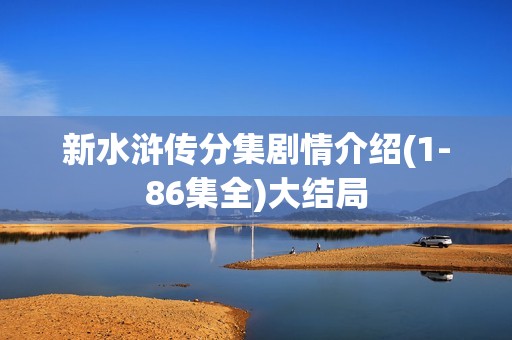 新水浒传分集剧情介绍(1-86集全)大结局