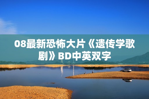 08最新恐怖大片《遗传学歌剧》BD中英双字