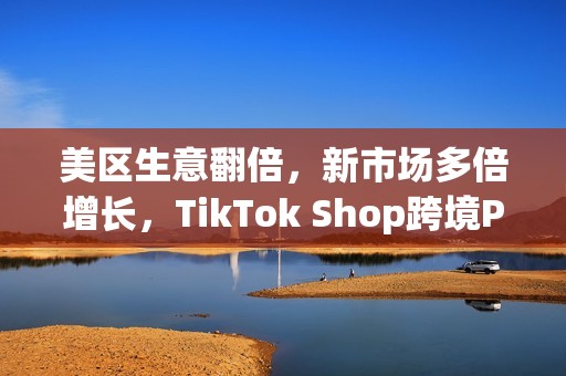美区生意翻倍，新市场多倍增长，TikTok Shop跨境POP成中国品牌出海新主场(美区收税)