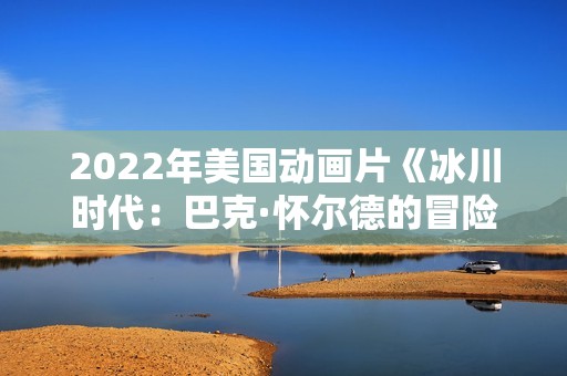 2022年美国动画片《冰川时代：巴克·怀尔德的冒险之旅》BD中英双字