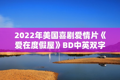 2022年美国喜剧爱情片《爱在度假屋》BD中英双字