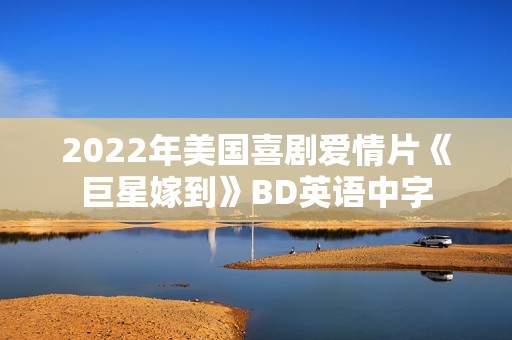 2022年美国喜剧爱情片《巨星嫁到》BD英语中字