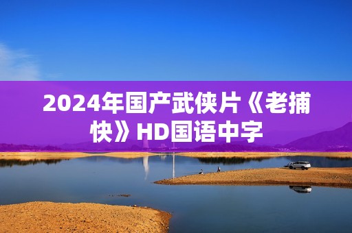 2024年国产武侠片《老捕快》HD国语中字
