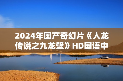 2024年国产奇幻片《人龙传说之九龙壁》HD国语中字