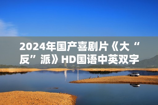 2024年国产喜剧片《大“反”派》HD国语中英双字