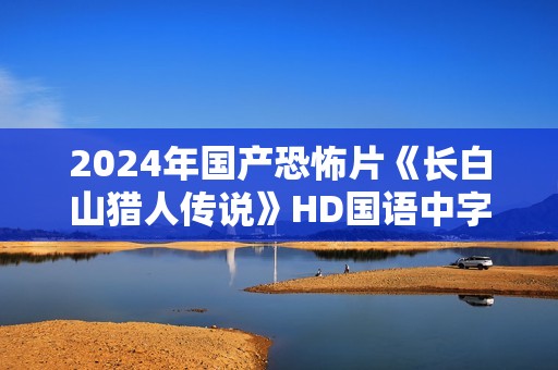 2024年国产恐怖片《长白山猎人传说》HD国语中字