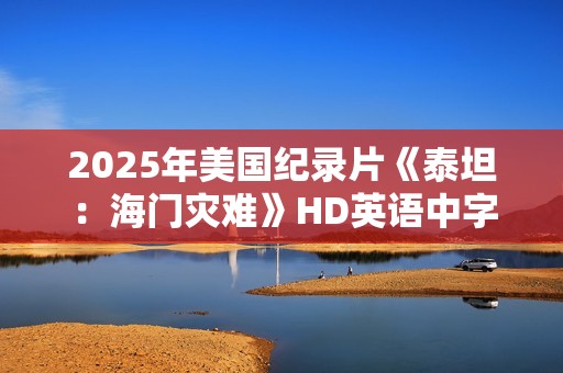 2025年美国纪录片《泰坦：海门灾难》HD英语中字