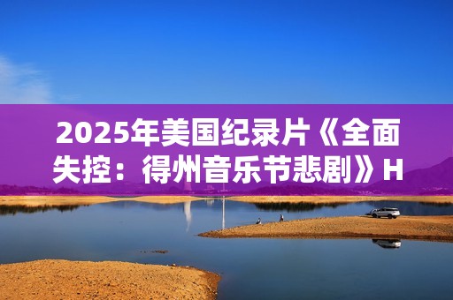2025年美国纪录片《全面失控：得州音乐节悲剧》HD英语中字