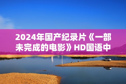 2024年国产纪录片《一部未完成的电影》HD国语中字