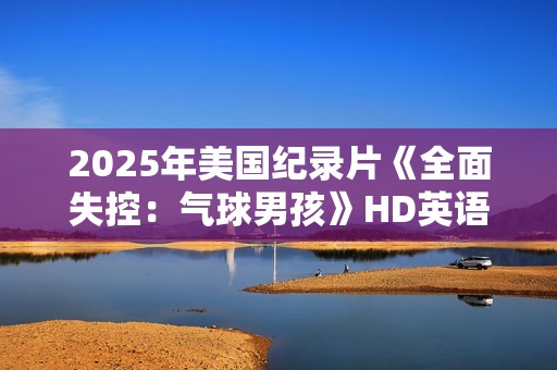 2025年美国纪录片《全面失控：气球男孩》HD英语中字