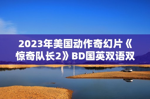 2023年美国动作奇幻片《惊奇队长2》BD国英双语双字 2023年美国动作奇幻片《惊奇队长2》BD国英双语双字