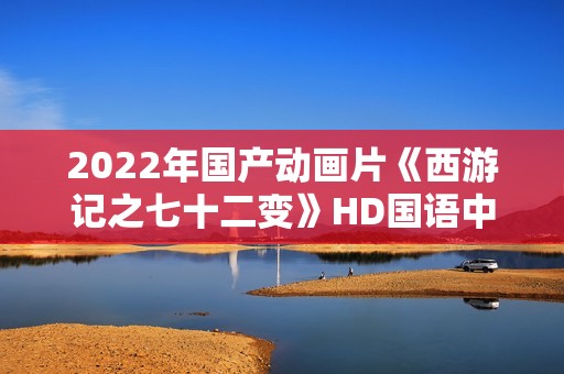 2022年国产动画片《西游记之七十二变》HD国语中字