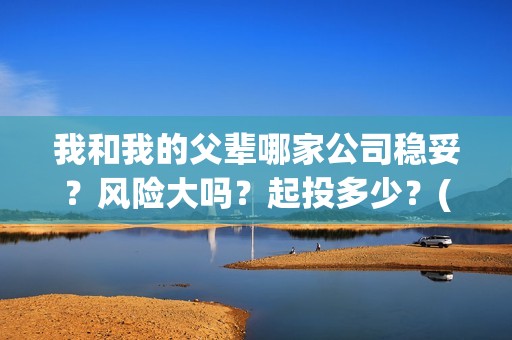 我和我的父辈哪家公司稳妥？风险大吗？起投多少？(我和我的父辈哪个平台播出)