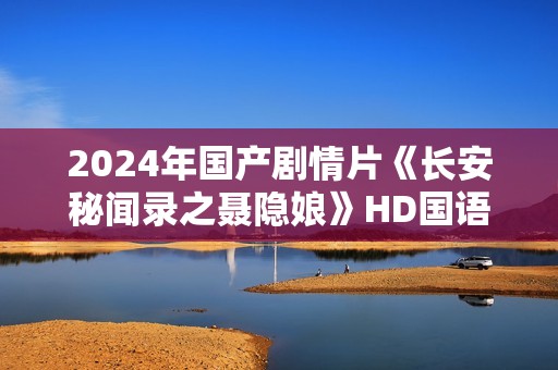 2024年国产剧情片《长安秘闻录之聂隐娘》HD国语中字