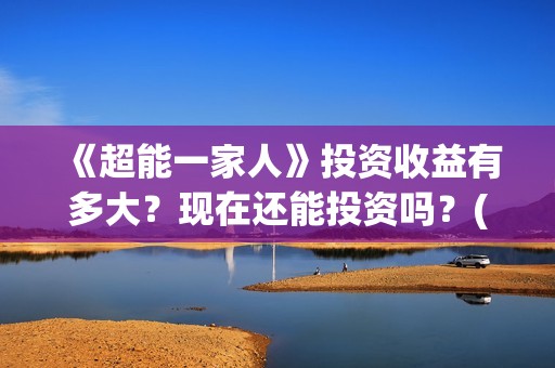 《超能一家人》投资收益有多大？现在还能投资吗？(超能一家人免费播放国语开心麻花)