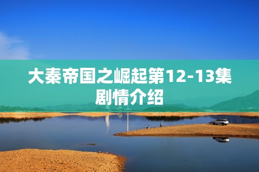 大秦帝国之崛起第12-13集剧情介绍