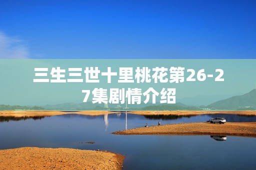 三生三世十里桃花第26-27集剧情介绍