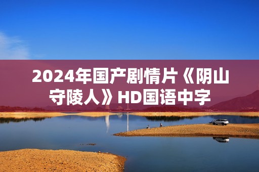 2024年国产剧情片《阴山守陵人》HD国语中字