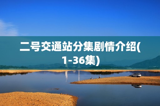 二号交通站分集剧情介绍(1-36集)