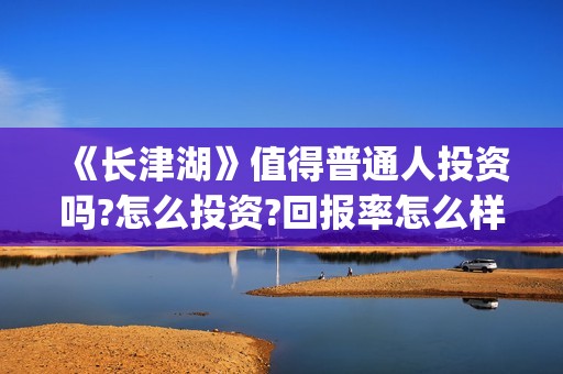 《长津湖》值得普通人投资吗?怎么投资?回报率怎么样？(《长津湖》值得观看吗)