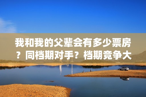 我和我的父辈会有多少票房？同档期对手？档期竞争大吗？(我和我的父辈会不会看哭)