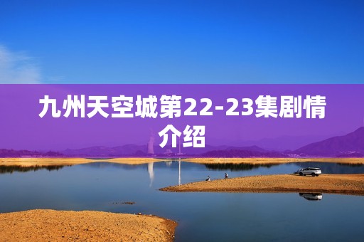 九州天空城第22-23集剧情介绍