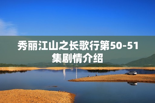 秀丽江山之长歌行第50-51集剧情介绍