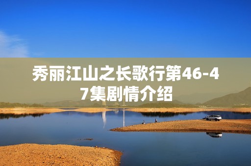 秀丽江山之长歌行第46-47集剧情介绍