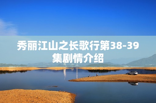 秀丽江山之长歌行第38-39集剧情介绍