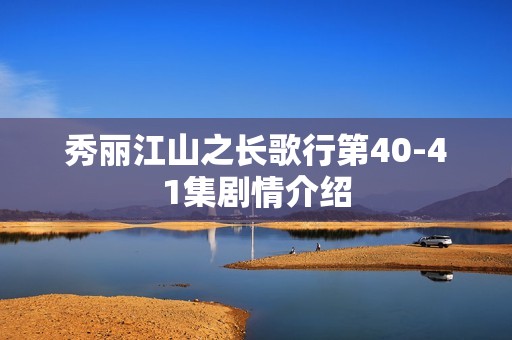 秀丽江山之长歌行第40-41集剧情介绍