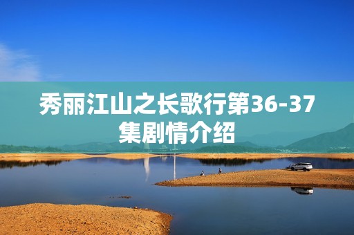秀丽江山之长歌行第36-37集剧情介绍