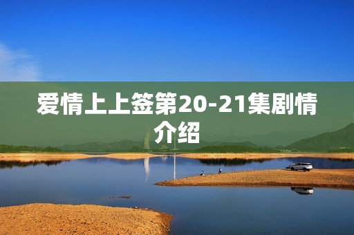 爱情上上签第20-21集剧情介绍