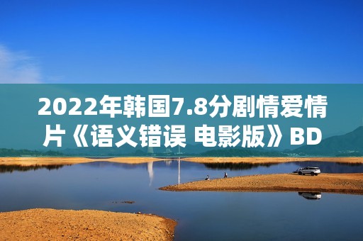 2022年韩国7.8分剧情爱情片《语义错误 电影版》BD韩语中字