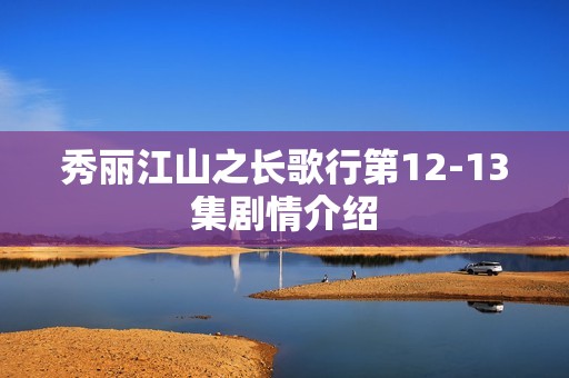 秀丽江山之长歌行第12-13集剧情介绍