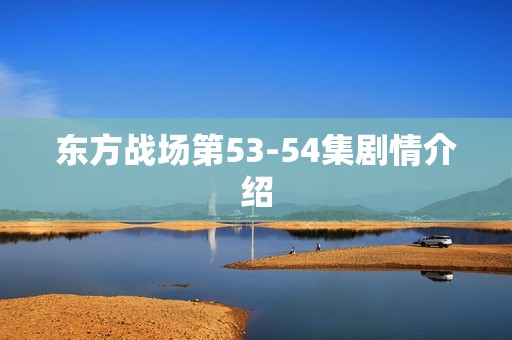 东方战场第53-54集剧情介绍