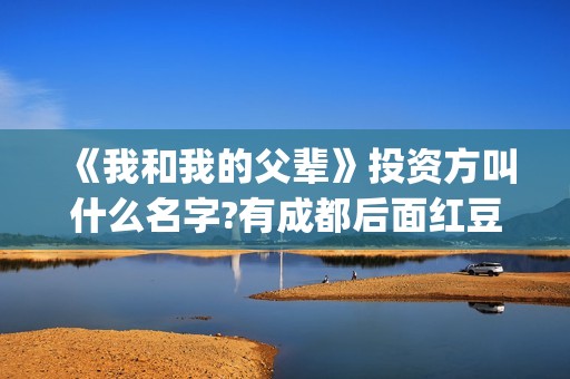 《我和我的父辈》投资方叫什么名字?有成都后面红豆阁吗?(《我和我的父辈》)