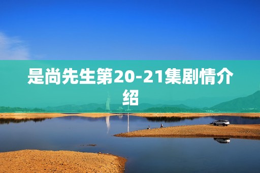 是尚先生第20-21集剧情介绍