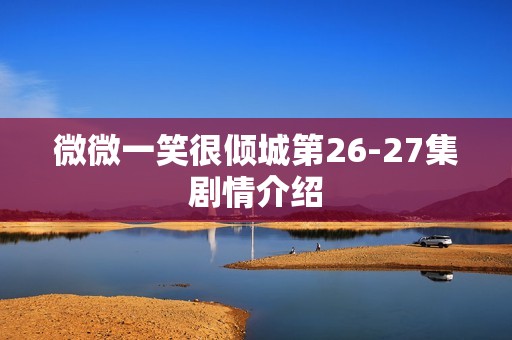 微微一笑很倾城第26-27集剧情介绍