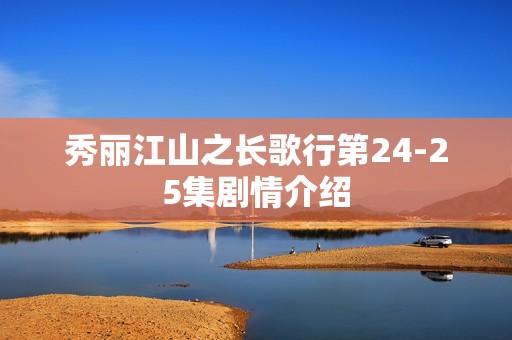 秀丽江山之长歌行第24-25集剧情介绍
