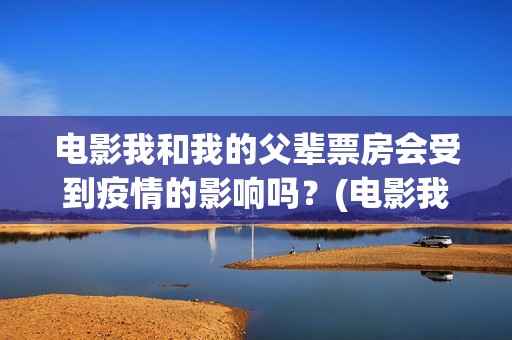电影我和我的父辈票房会受到疫情的影响吗？(电影我和我的父辈演员表)