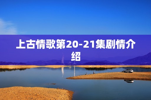 上古情歌第20-21集剧情介绍