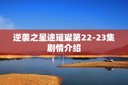 逆袭之星途璀璨第22-23集剧情介绍